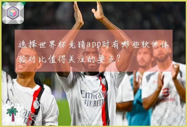 选择世界杯竞猜app时有哪些软件体验对比值得关注的要点？