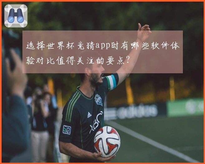 选择世界杯竞猜app时有哪些软件体验对比值得关注的要点？