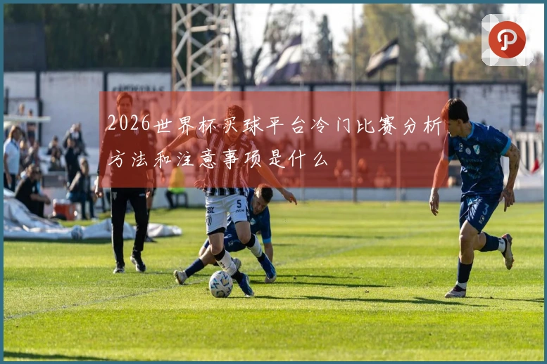2026世界杯买球平台冷门比赛分析方法和注意事项是什么