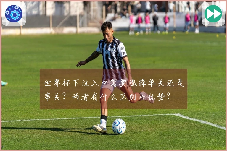 世界杯下注入口需要选择单关还是串关?两者有什么区别和优势?