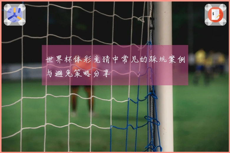 世界杯体彩竞猜中常见的踩坑案例与避免策略分享