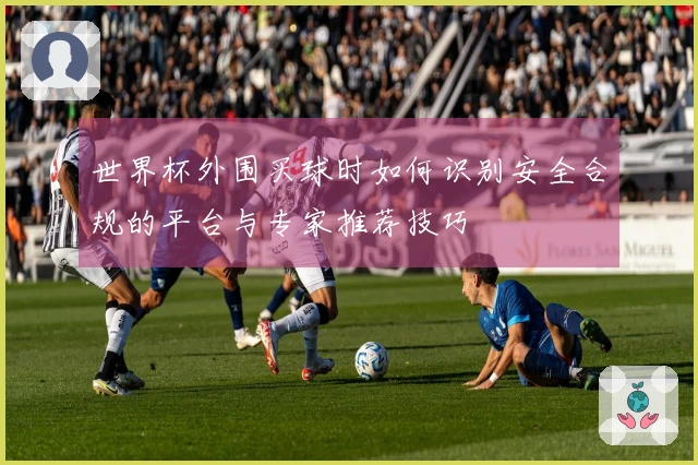 世界杯外围买球时如何识别安全合规的平台与专家推荐技巧
