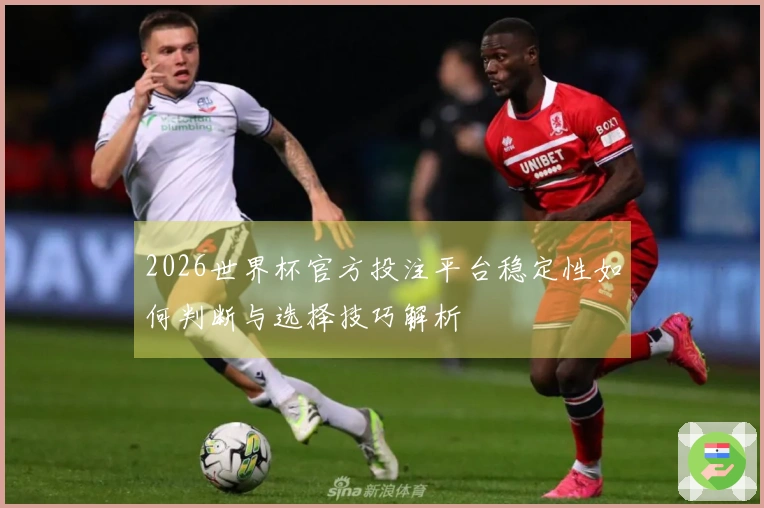 2026世界杯官方投注平台稳定性如何判断与选择技巧解析