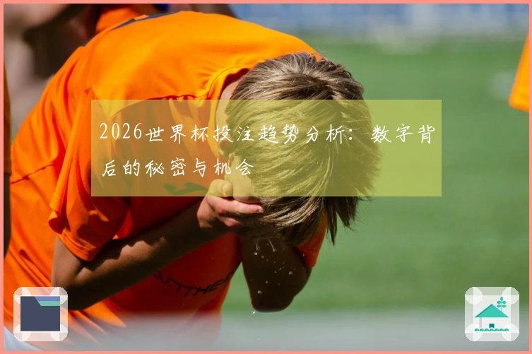 2026世界杯投注趋势分析:数字背后的秘密与机会