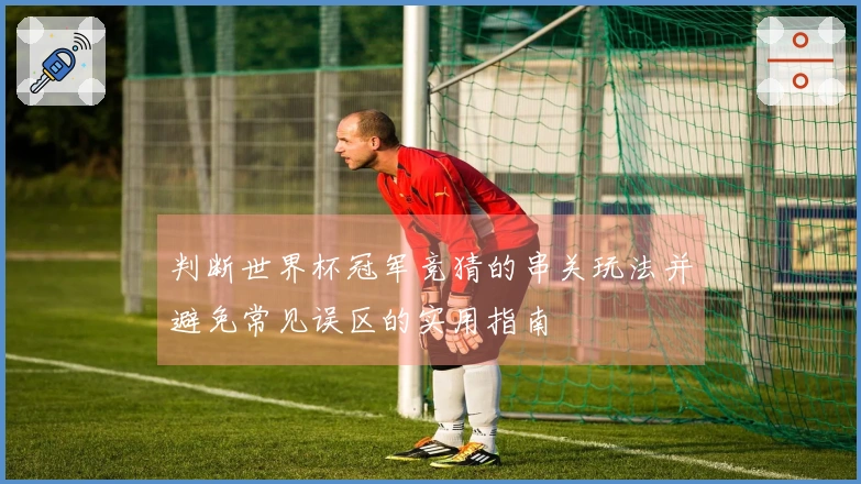 判断世界杯冠军竞猜的串关玩法并避免常见误区的实用指南